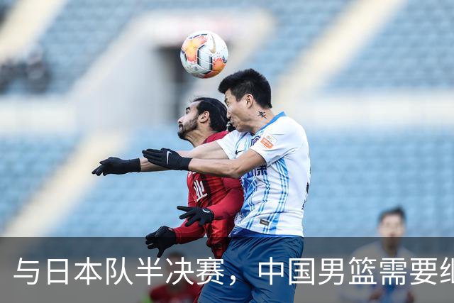与日本队半决赛，中国男篮需要继续发挥内线优势+后场保持攻击力