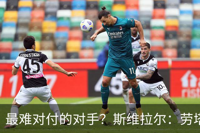 最难对付的对手？斯维拉尔：劳塔罗太难读懂了，图拉姆的速度太快